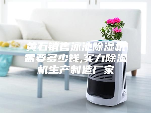 黃石銷售泳池除濕機需要多少錢,實力除濕機生產制造廠家