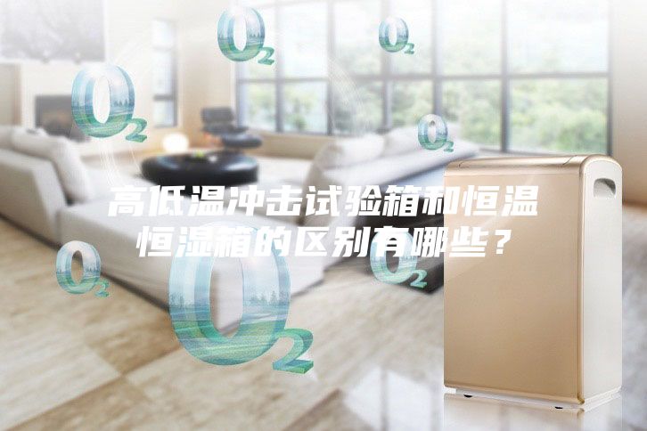 高低溫沖擊試驗箱和恒溫恒濕箱的區別有哪些？