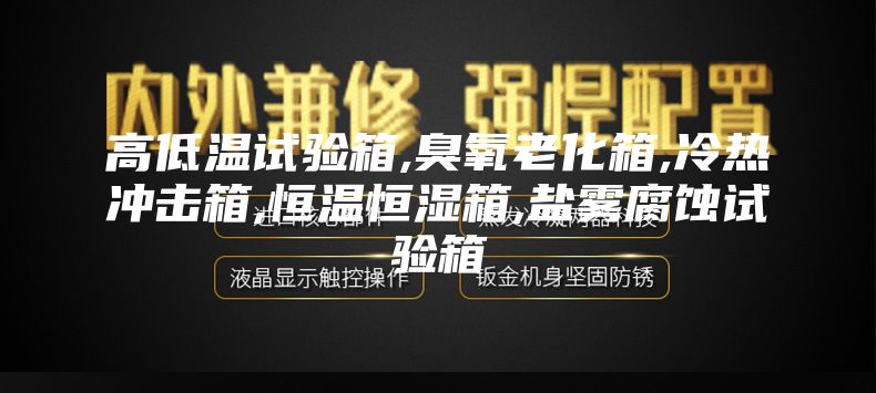 高低溫試驗(yàn)箱,臭氧老化箱,冷熱沖擊箱,恒溫恒濕箱,鹽霧腐蝕試驗(yàn)箱