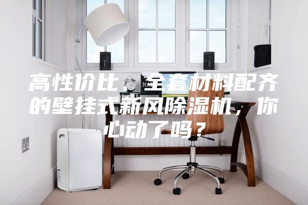 高性價比、全套材料配齊的壁掛式新風除濕機，你心動了嗎？